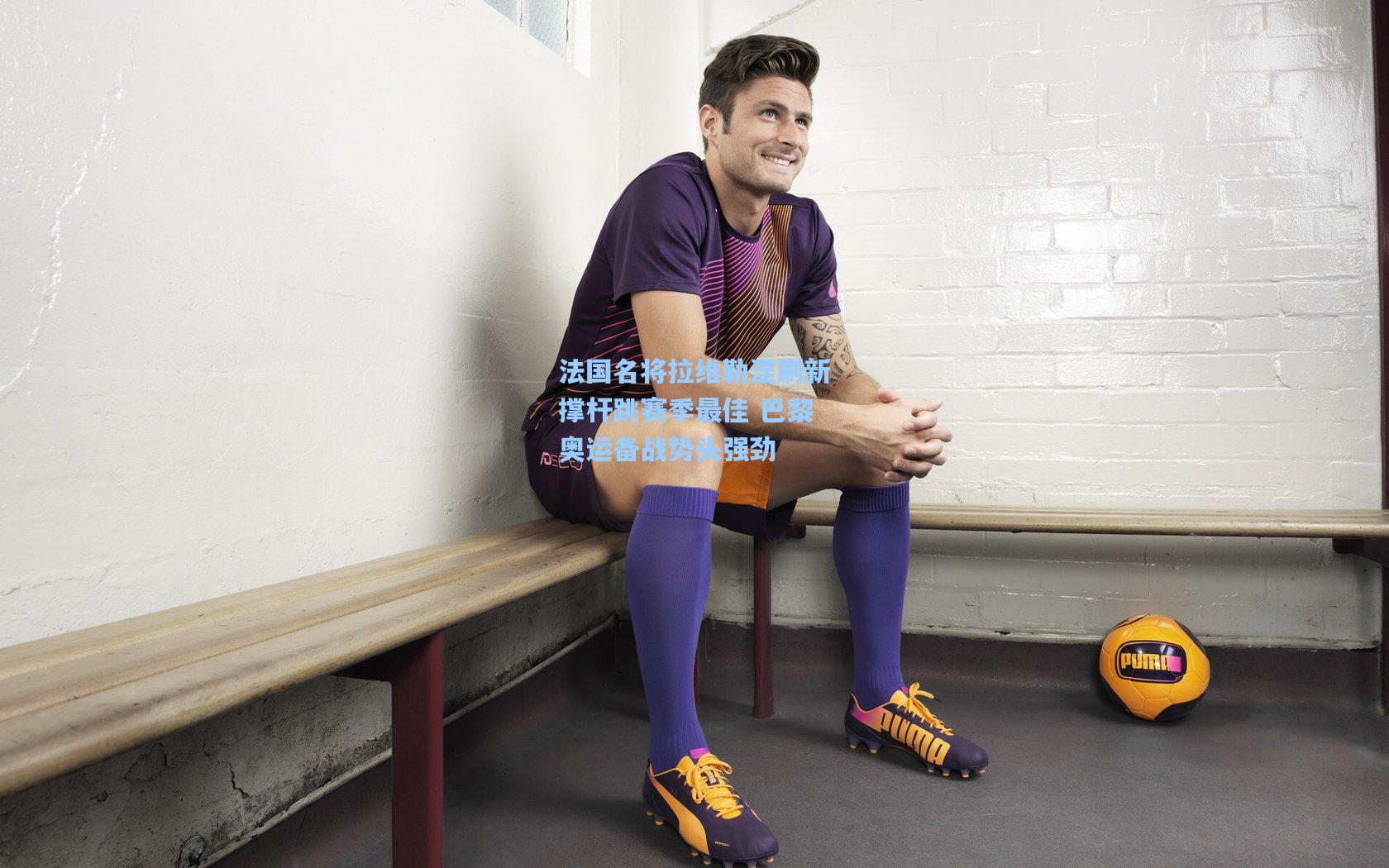 法国名将拉维勒涅刷新撑杆跳赛季最佳 巴黎奥运备战势头强劲