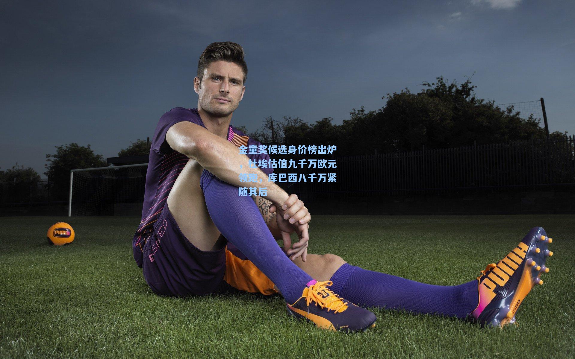 一号娱乐：金童奖候选身价榜出炉，杜埃估值九千万欧元领跑，库巴西八千万紧随其后