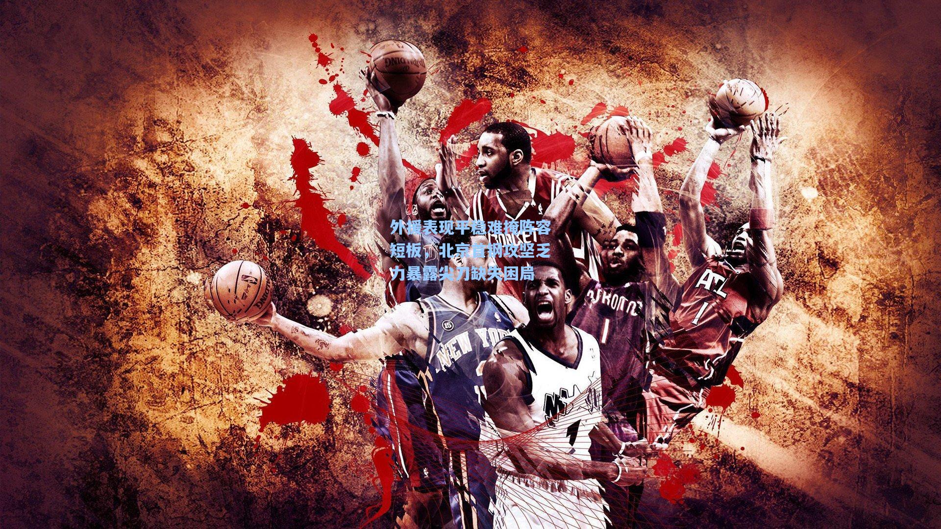 壹号娱乐官网_外援表现平稳难掩阵容短板，北京首钢攻坚乏力暴露尖刀缺失困局