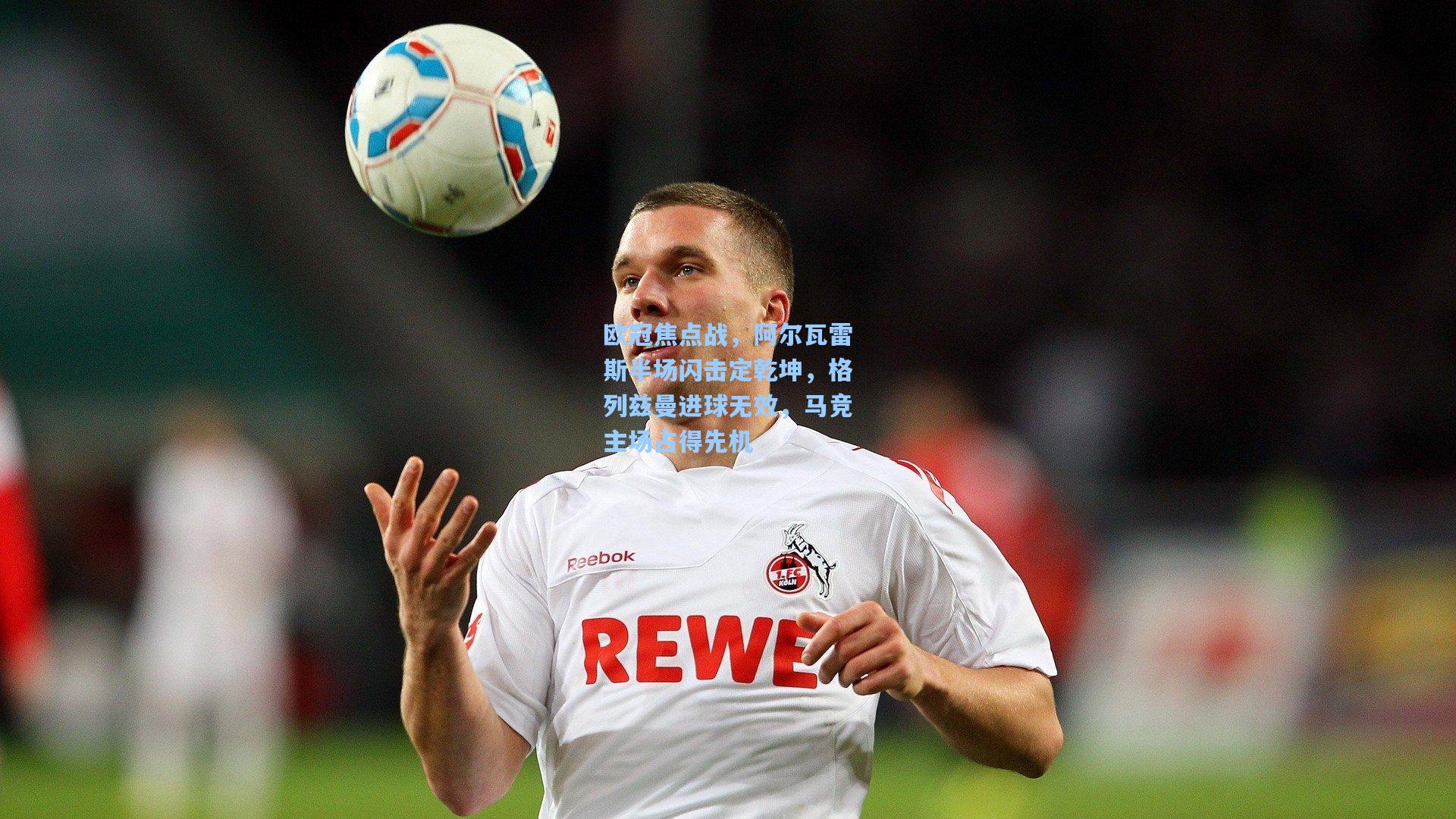 欧冠焦点战，阿尔瓦雷斯半场闪击定乾坤，格列兹曼进球无效，马竞主场占得先机