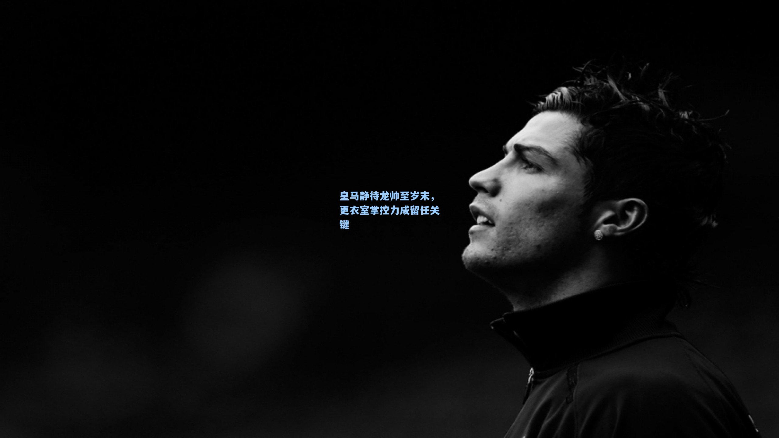 皇马静待龙帅至岁末，更衣室掌控力成留任关键