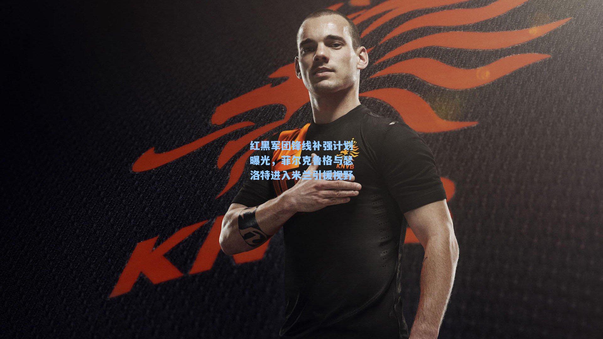 红黑军团锋线补强计划曝光，菲尔克鲁格与瑟洛特进入米兰引援视野